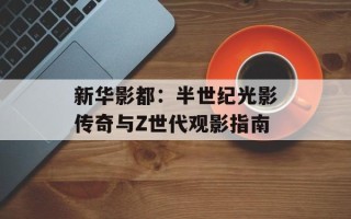 新华影都：半世纪光影传奇与Z世代观影指南