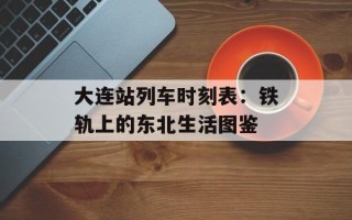 大连站列车时刻表：铁轨上的东北生活图鉴