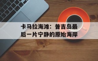 卡马拉海滩：普吉岛最后一片宁静的原始海岸