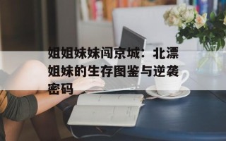 姐姐妹妹闯京城：北漂姐妹的生存图鉴与逆袭密码