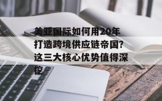 美亚国际如何用20年打造跨境供应链帝国？这三大核心优势值得深挖