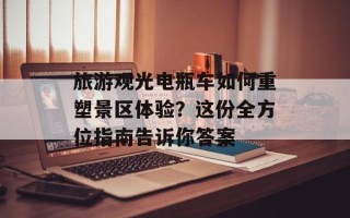 旅游观光电瓶车如何重塑景区体验？这份全方位指南告诉你答案