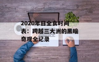 2020年日全食时间表：跨越三大洲的黑暗奇观全记录