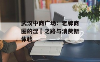 武汉中商广场：老牌商圈的涅槃之路与消费新体验