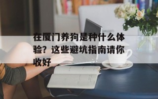 在厦门养狗是种什么体验？这些避坑指南请你收好