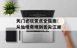 天门必玩景点全指南：从仙境奇观到舌尖江湖