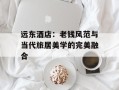 远东酒店：老钱风范与当代旅居美学的完美融合