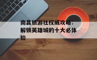 南昌旅游社权威攻略：解锁英雄城的十大必体验