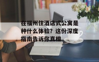 在福州住酒店式公寓是种什么体验？这份深度指南告诉你真相