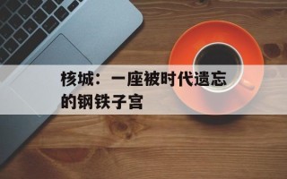 核城：一座被时代遗忘的钢铁子宫