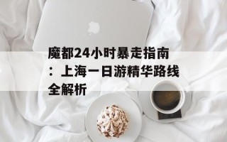 魔都24小时暴走指南：上海一日游精华路线全解析