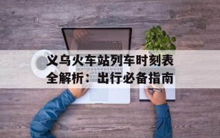 义乌火车站列车时刻表全解析：出行必备指南