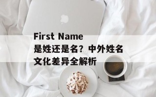 First Name是姓还是名？中外姓名文化差异全解析
