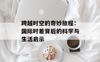跨越时空的奇妙旅程：国际时差背后的科学与生活启示