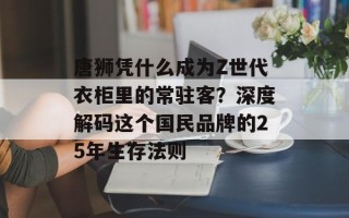 唐狮凭什么成为Z世代衣柜里的常驻客？深度解码这个国民品牌的25年生存法则