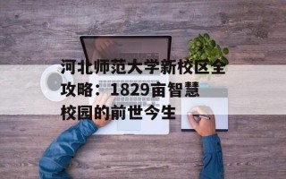 河北师范大学新校区全攻略：1829亩智慧校园的前世今生