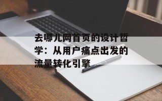 去哪儿网首页的设计哲学：从用户痛点出发的流量转化引擎