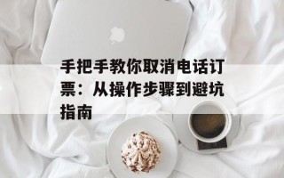 手把手教你取消电话订票：从操作步骤到避坑指南
