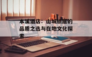 本溪酒店：山城旅居的品质之选与在地文化探索