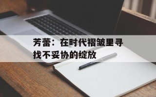 芳蕾：在时代褶皱里寻找不妥协的绽放