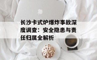 长沙卡式炉爆炸事故深度调查：安全隐患与责任归属全解析
