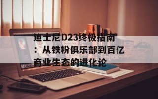 迪士尼D23终极指南：从铁粉俱乐部到百亿商业生态的进化论