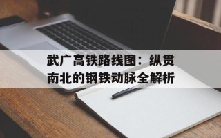 武广高铁路线图：纵贯南北的钢铁动脉全解析