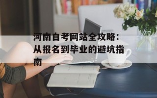 河南自考网站全攻略：从报名到毕业的避坑指南