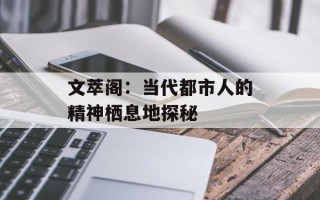 文萃阁：当代都市人的精神栖息地探秘