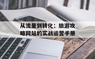 从流量到转化：旅游攻略网站的实战运营手册