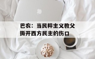 巴农：当民粹主义教父撕开西方民主的伤口