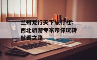 兰州龙行天下旅行社：西北旅游专家带你玩转丝绸之路