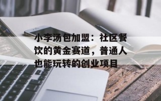 小李汤包加盟：社区餐饮的黄金赛道，普通人也能玩转的创业项目