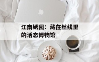 江南绣园：藏在丝线里的活态博物馆