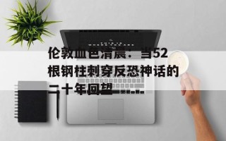 伦敦血色清晨：当52根钢柱刺穿反恐神话的二十年回望