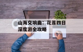 山海交响曲：花莲四日深度游全攻略