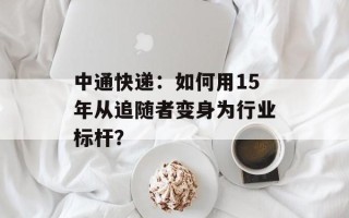 中通快递：如何用15年从追随者变身为行业标杆？
