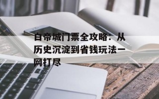 白帝城门票全攻略：从历史沉淀到省钱玩法一网打尽