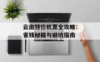 云南特价机票全攻略：省钱秘籍与避坑指南
