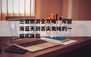 三亚旅游全攻略：从碧海蓝天到舌尖美味的一站式体验