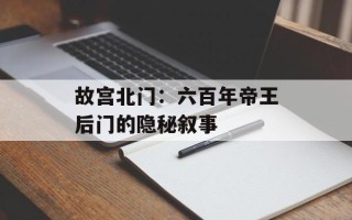 故宫北门：六百年帝王后门的隐秘叙事