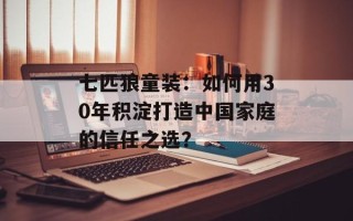 七匹狼童装：如何用30年积淀打造中国家庭的信任之选？