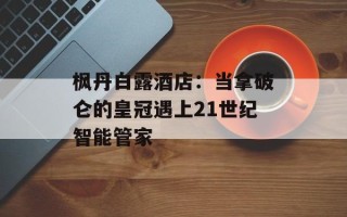 枫丹白露酒店：当拿破仑的皇冠遇上21世纪智能管家