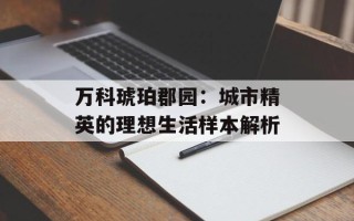 万科琥珀郡园：城市精英的理想生活样本解析