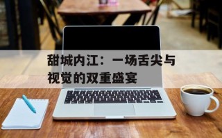 甜城内江：一场舌尖与视觉的双重盛宴