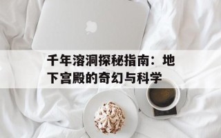 千年溶洞探秘指南：地下宫殿的奇幻与科学