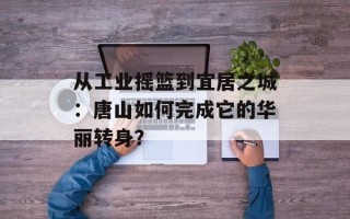 从工业摇篮到宜居之城：唐山如何完成它的华丽转身？