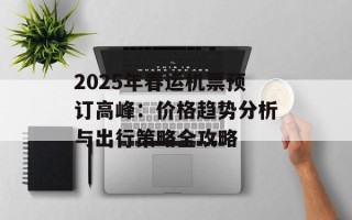 2025年春运机票预订高峰：价格趋势分析与出行策略全攻略