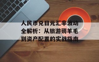 人民币兑日元汇率波动全解析：从旅游薅羊毛到资产配置的实战指南