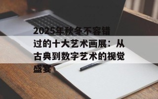 2025年秋冬不容错过的十大艺术画展：从古典到数字艺术的视觉盛宴